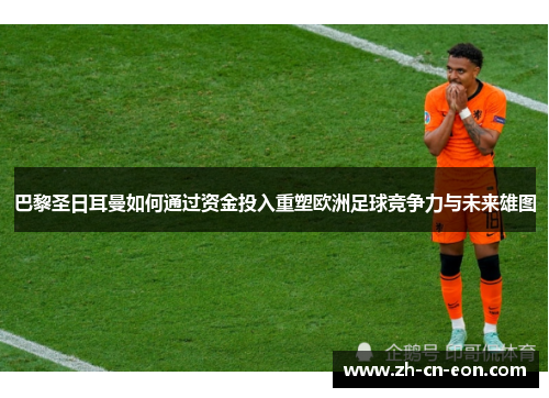巴黎圣日耳曼如何通过资金投入重塑欧洲足球竞争力与未来雄图