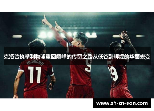 克洛普执掌利物浦重回巅峰的传奇之路从低谷到辉煌的华丽蜕变 克洛普执掌利物浦重回巅峰的传奇之路从低谷到辉煌的华丽蜕变