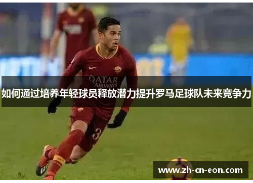 如何通过培养年轻球员释放潜力提升罗马足球队未来竞争力