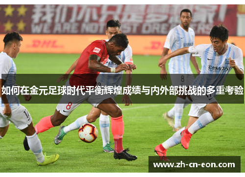 如何在金元足球时代平衡辉煌成绩与内外部挑战的多重考验