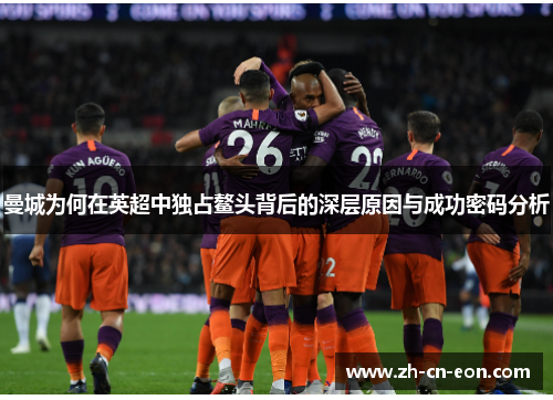 曼城为何在英超中独占鳌头背后的深层原因与成功密码分析