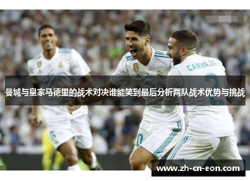 曼城与皇家马德里的战术对决谁能笑到最后分析两队战术优势与挑战 曼城与皇家马德里的战术对决谁能笑到最后分析两队战术优势与挑战