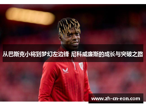 从巴斯克小将到梦幻左边锋 尼科威廉斯的成长与突破之路 从巴斯克小将到梦幻左边锋 尼科威廉斯的成长与突破之路