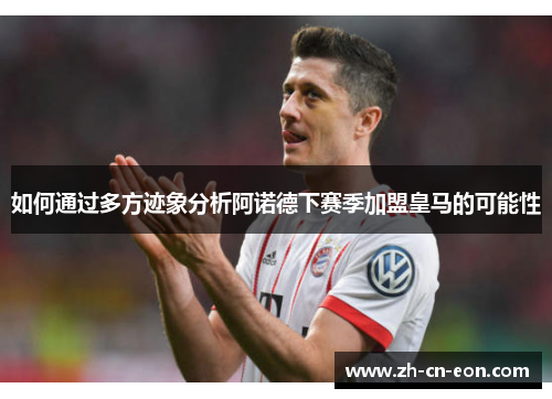 如何通过多方迹象分析阿诺德下赛季加盟皇马的可能性 如何通过多方迹象分析阿诺德下赛季加盟皇马的可能性