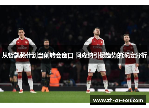 从哲凯赖什到当前转会窗口 阿森纳引援趋势的深度分析