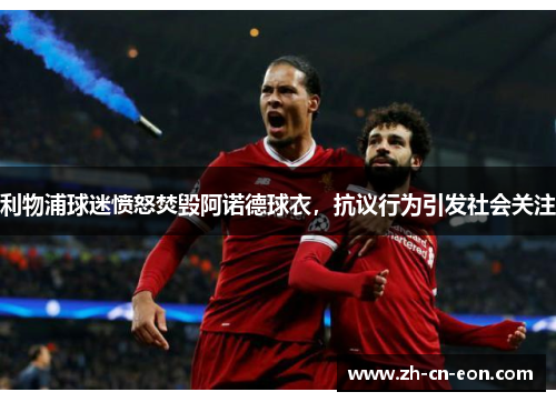 利物浦球迷愤怒焚毁阿诺德球衣，抗议行为引发社会关注