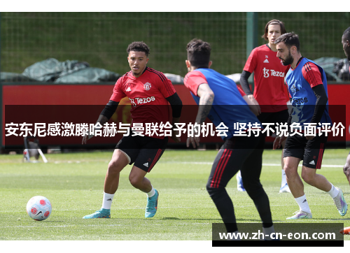 安东尼感激滕哈赫与曼联给予的机会 坚持不说负面评价