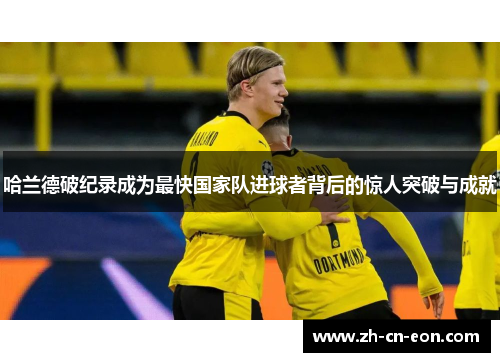 哈兰德破纪录成为最快国家队进球者背后的惊人突破与成就 哈兰德破纪录成为最快国家队进球者背后的惊人突破与成就