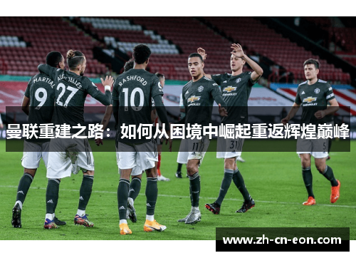 曼联重建之路：如何从困境中崛起重返辉煌巅峰