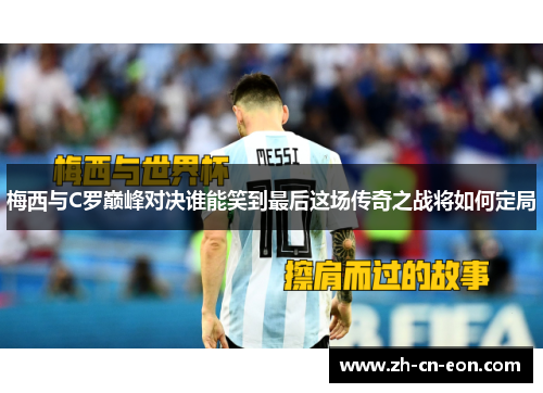 梅西与C罗巅峰对决谁能笑到最后这场传奇之战将如何定局