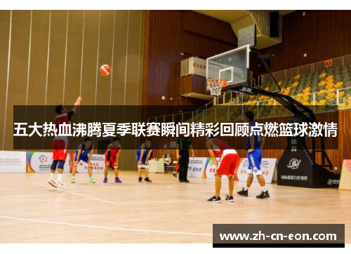 五大热血沸腾夏季联赛瞬间精彩回顾点燃篮球激情