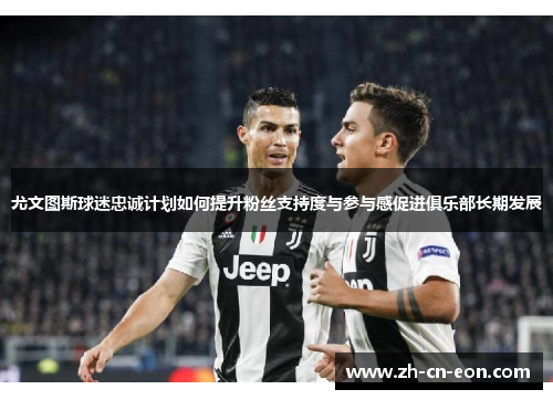 尤文图斯球迷忠诚计划如何提升粉丝支持度与参与感促进俱乐部长期发展