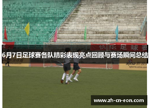 6月7日足球赛各队精彩表现亮点回顾与赛场瞬间总结