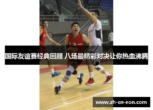 国际友谊赛经典回顾 八场最精彩对决让你热血沸腾 国际友谊赛经典回顾 八场最精彩对决让你热血沸腾