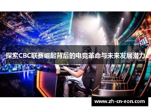 探索CBC联赛崛起背后的电竞革命与未来发展潜力 探索CBC联赛崛起背后的电竞革命与未来发展潜力