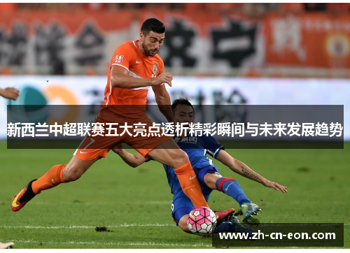 新西兰中超联赛五大亮点透析精彩瞬间与未来发展趋势