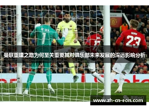 曼联重建之路为何至关重要其对俱乐部未来发展的深远影响分析