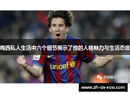 梅西私人生活中六个细节揭示了他的人格魅力与生活态度 梅西私人生活中六个细节揭示了他的人格魅力与生活态度