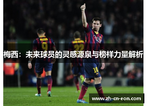 梅西:未来球员的灵感源泉与榜样力量解析 梅西:未来球员的灵感源泉与榜样力量解析