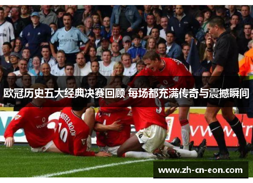 欧冠历史五大经典决赛回顾 每场都充满传奇与震撼瞬间