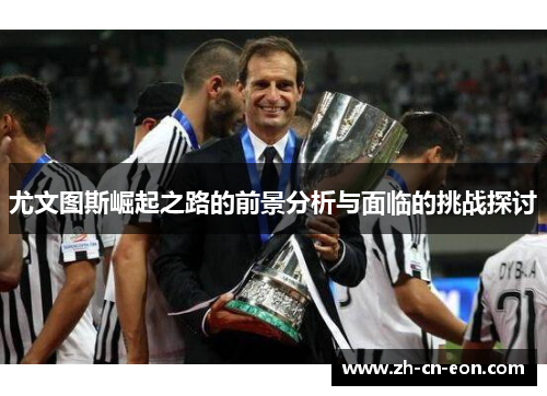 尤文图斯崛起之路的前景分析与面临的挑战探讨