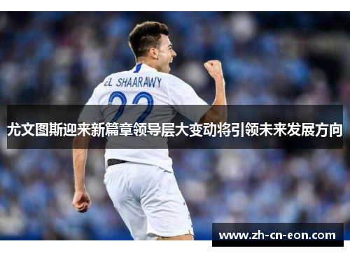 尤文图斯迎来新篇章领导层大变动将引领未来发展方向 尤文图斯迎来新篇章领导层大变动将引领未来发展方向