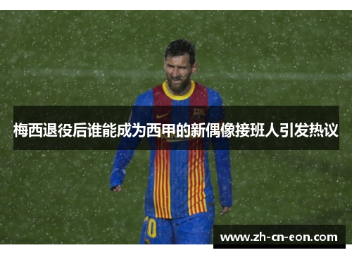 梅西退役后谁能成为西甲的新偶像接班人引发热议