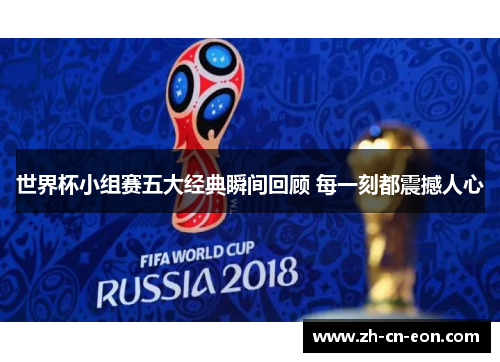 世界杯小组赛五大经典瞬间回顾 每一刻都震撼人心