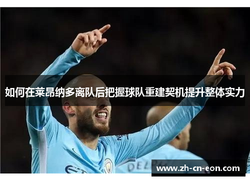 如何在莱昂纳多离队后把握球队重建契机提升整体实力