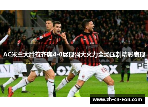 AC米兰大胜拉齐奥4-0展现强大火力全场压制精彩表现
