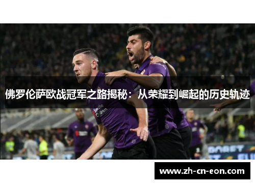 佛罗伦萨欧战冠军之路揭秘：从荣耀到崛起的历史轨迹