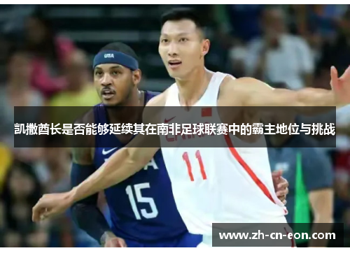 凯撒酋长是否能够延续其在南非足球联赛中的霸主地位与挑战