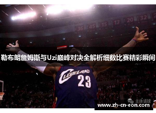 勒布朗詹姆斯与Uzi巅峰对决全解析细数比赛精彩瞬间