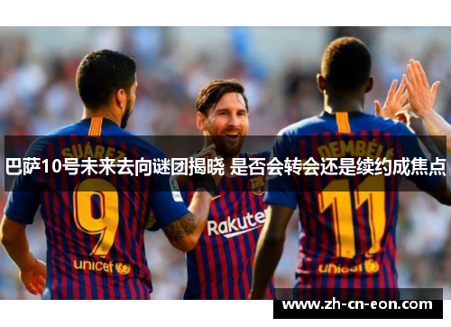 巴萨10号未来去向谜团揭晓 是否会转会还是续约成焦点