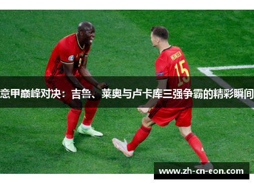 意甲巅峰对决：吉鲁、莱奥与卢卡库三强争霸的精彩瞬间