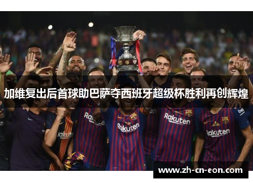 加维复出后首球助巴萨夺西班牙超级杯胜利再创辉煌
