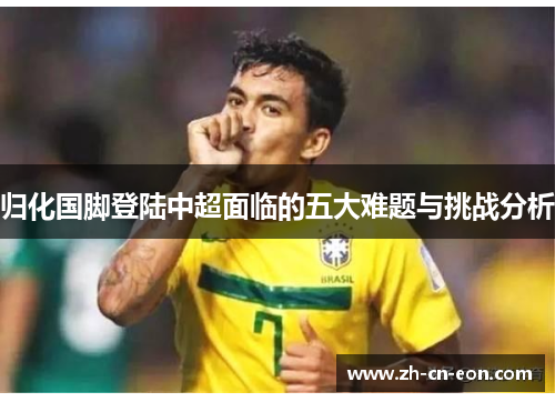 归化国脚登陆中超面临的五大难题与挑战分析