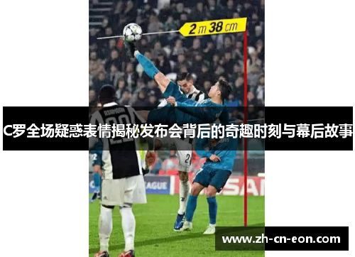 C罗全场疑惑表情揭秘发布会背后的奇趣时刻与幕后故事