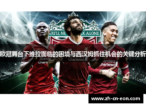 欧冠舞台下维拉面临的困境与西汉姆抓住机会的关键分析 欧冠舞台下维拉面临的困境与西汉姆抓住机会的关键分析