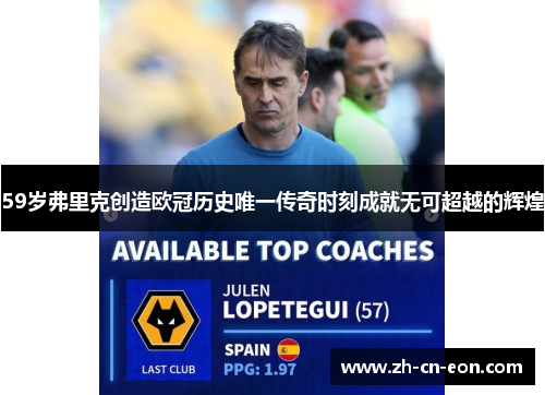 59岁弗里克创造欧冠历史唯一传奇时刻成就无可超越的辉煌
