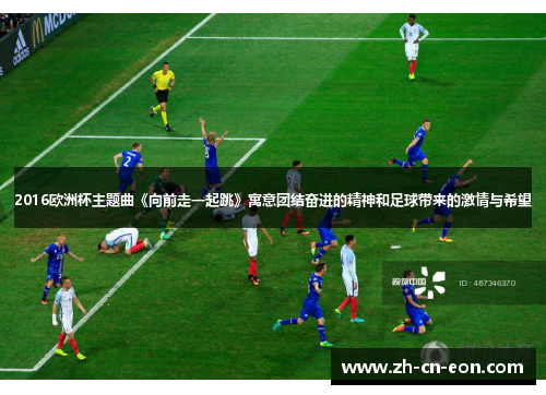 2016欧洲杯主题曲《向前走一起跳》寓意团结奋进的精神和足球带来的激情与希望