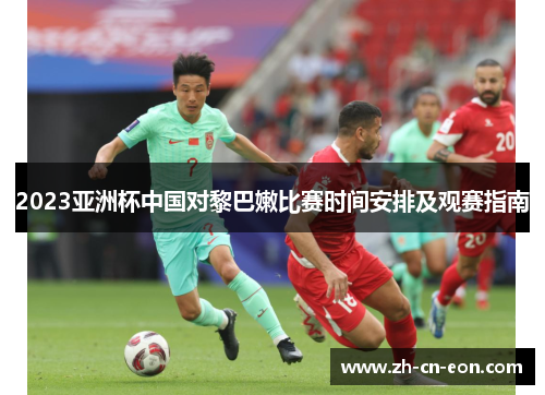 2023亚洲杯中国对黎巴嫩比赛时间安排及观赛指南