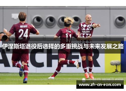 伊涅斯塔退役后选择的多重挑战与未来发展之路