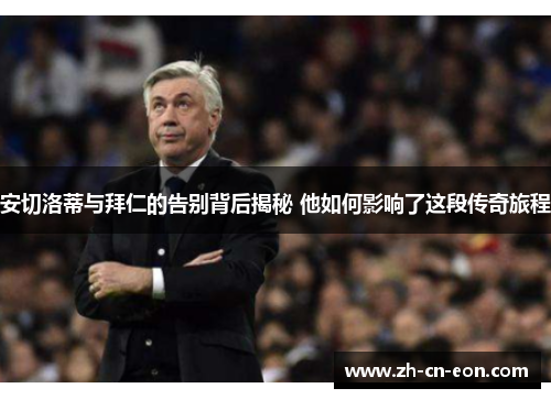 安切洛蒂与拜仁的告别背后揭秘 他如何影响了这段传奇旅程