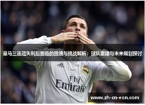 皇马三连冠失利后面临的困境与挑战解析：球队重建与未来规划探讨