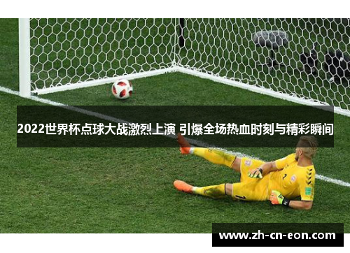 2022世界杯点球大战激烈上演 引爆全场热血时刻与精彩瞬间