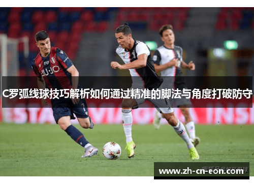 C罗弧线球技巧解析如何通过精准的脚法与角度打破防守