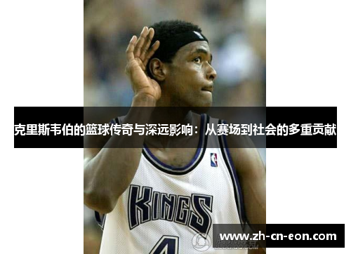 克里斯韦伯的篮球传奇与深远影响：从赛场到社会的多重贡献