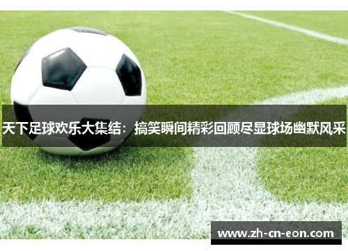 天下足球欢乐大集结:搞笑瞬间精彩回顾尽显球场幽默风采 天下足球欢乐大集结:搞笑瞬间精彩回顾尽显球场幽默风采