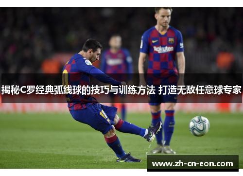 揭秘C罗经典弧线球的技巧与训练方法 打造无敌任意球专家 揭秘C罗经典弧线球的技巧与训练方法 打造无敌任意球专家